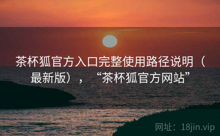 茶杯狐官方入口完整使用路径说明（最新版），“茶杯狐官方网站”