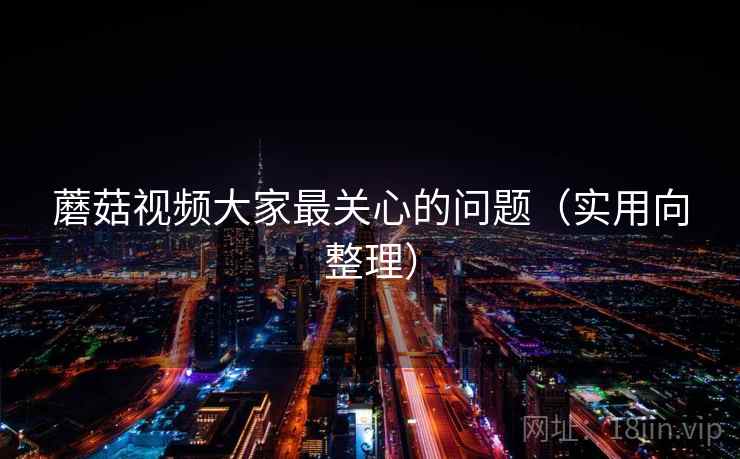 蘑菇视频大家最关心的问题（实用向整理）