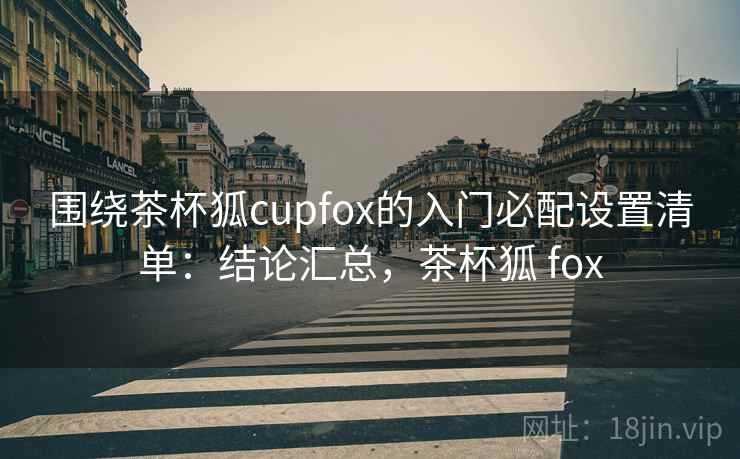 围绕茶杯狐cupfox的入门必配设置清单：结论汇总，茶杯狐 fox
