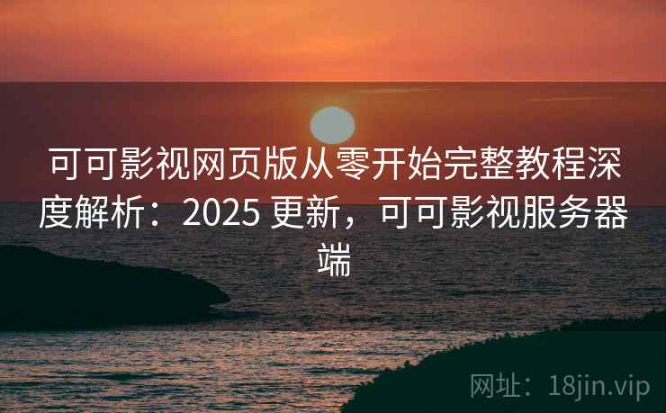 可可影视网页版从零开始完整教程深度解析：2025 更新，可可影视服务器端