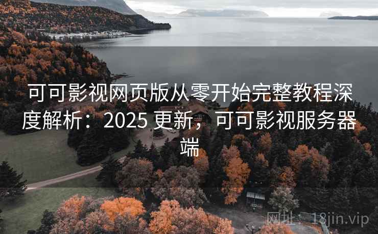 可可影视网页版从零开始完整教程深度解析：2025 更新，可可影视服务器端