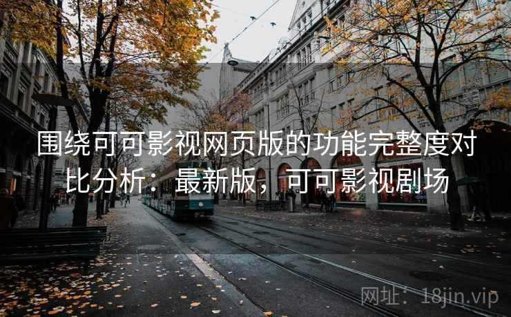 围绕可可影视网页版的功能完整度对比分析：最新版，可可影视剧场