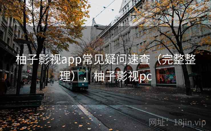 柚子影视app常见疑问速查（完整整理），柚子影视pc