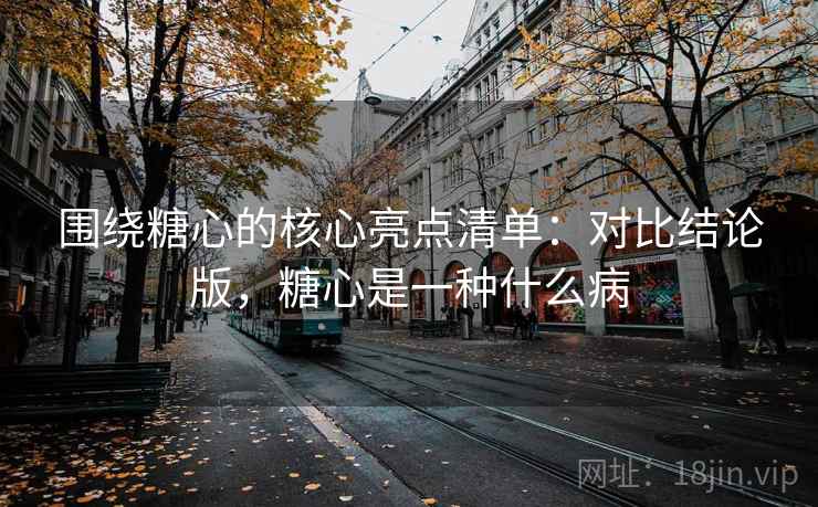 围绕糖心的核心亮点清单：对比结论版，糖心是一种什么病