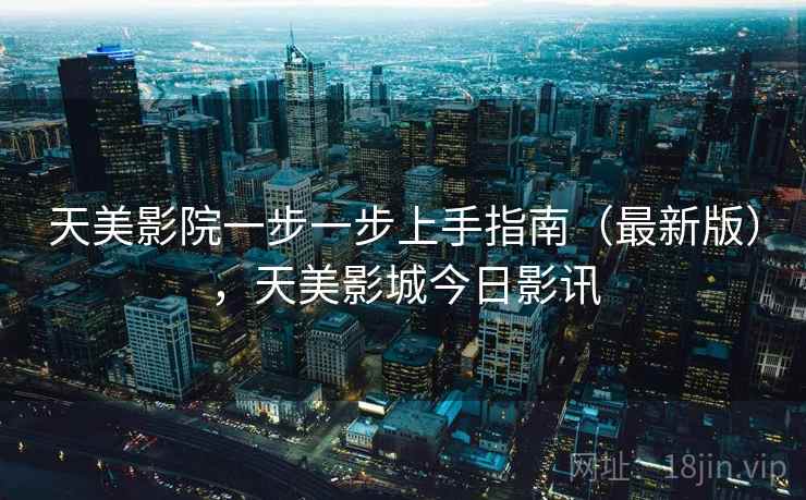 天美影院一步一步上手指南（最新版），天美影城今日影讯