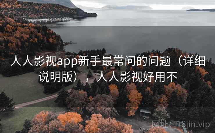 人人影视app新手最常问的问题（详细说明版），人人影视好用不