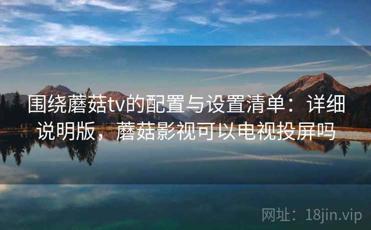 围绕蘑菇tv的配置与设置清单：详细说明版，蘑菇影视可以电视投屏吗