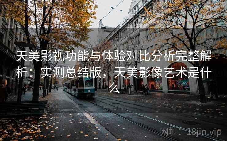 天美影视功能与体验对比分析完整解析：实测总结版，天美影像艺术是什么