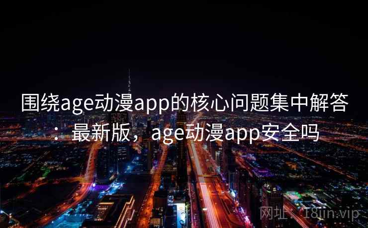 围绕age动漫app的核心问题集中解答：最新版，age动漫app安全吗