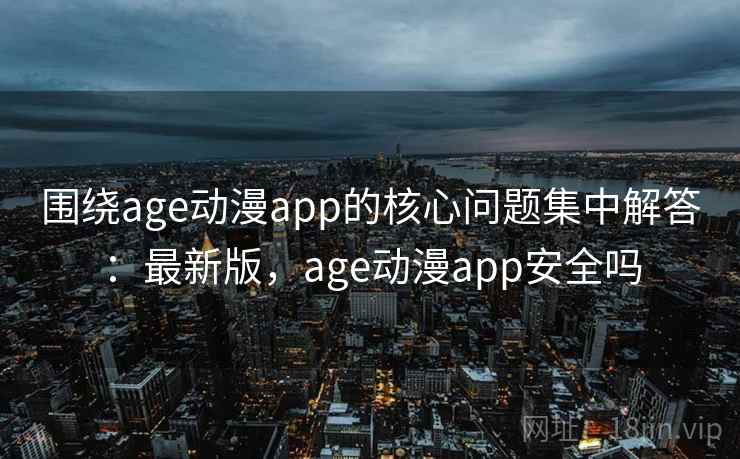围绕age动漫app的核心问题集中解答：最新版，age动漫app安全吗