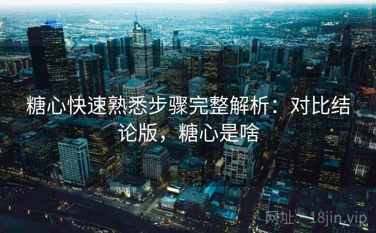 糖心快速熟悉步骤完整解析：对比结论版，糖心是啥