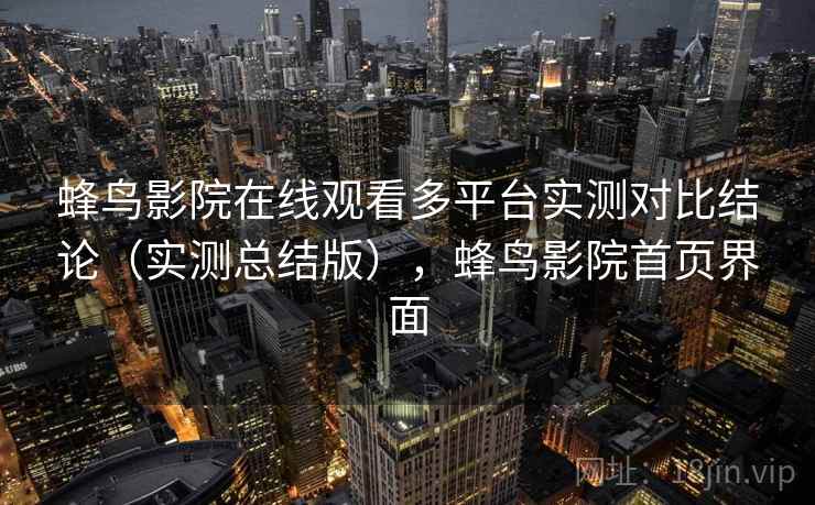 蜂鸟影院在线观看多平台实测对比结论（实测总结版），蜂鸟影院首页界面