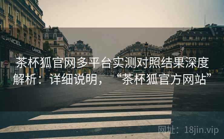 茶杯狐官网多平台实测对照结果深度解析:详细说明,“茶杯狐官方网站” 茶杯狐官网多平台实测对照结果深度解析:详细说明,“茶杯狐官方网站”