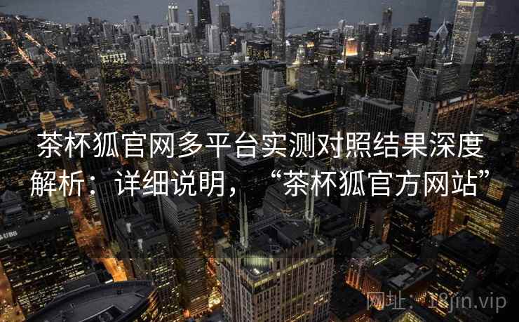 茶杯狐官网多平台实测对照结果深度解析:详细说明,“茶杯狐官方网站” 茶杯狐官网多平台实测对照结果深度解析:详细说明,“茶杯狐官方网站”