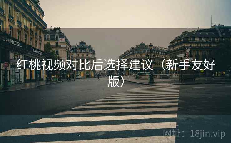 红桃视频对比后选择建议(新手友好版) 红桃视频对比后选择建议(新手友好版)