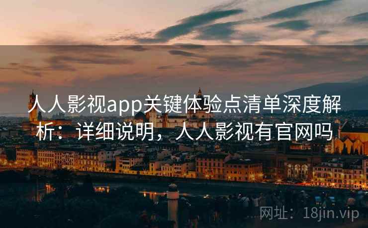 人人影视app关键体验点清单深度解析:详细说明,人人影视有官网吗 人人影视app关键体验点清单深度解析:详细说明,人人影视有官网吗