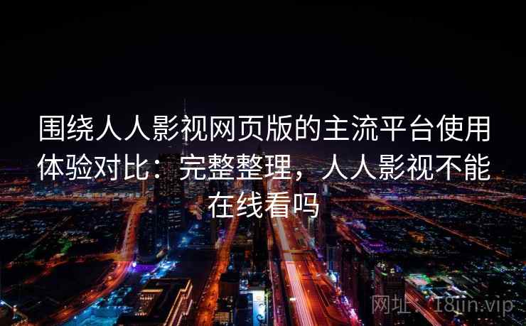 围绕人人影视网页版的主流平台使用体验对比:完整整理,人人影视不能在线看吗 围绕人人影视网页版的主流平台使用体验对比:完整整理,人人影视不能在线看吗