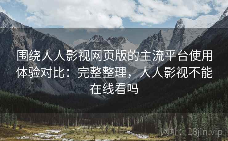 围绕人人影视网页版的主流平台使用体验对比:完整整理,人人影视不能在线看吗 围绕人人影视网页版的主流平台使用体验对比:完整整理,人人影视不能在线看吗