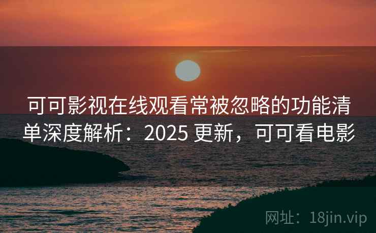 可可影视在线观看常被忽略的功能清单深度解析:2025 更新,可可看电影 可可影视在线观看常被忽略的功能清单深度解析:2025 更新,可可看电影