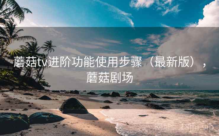 蘑菇tv进阶功能使用步骤(最新版),蘑菇剧场 蘑菇tv进阶功能使用步骤(最新版),蘑菇剧场