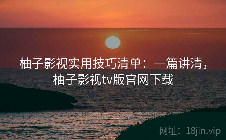 柚子影视实用技巧清单:一篇讲清,柚子影视tv版官网下载 柚子影视实用技巧清单:一篇讲清,柚子影视tv版官网下载