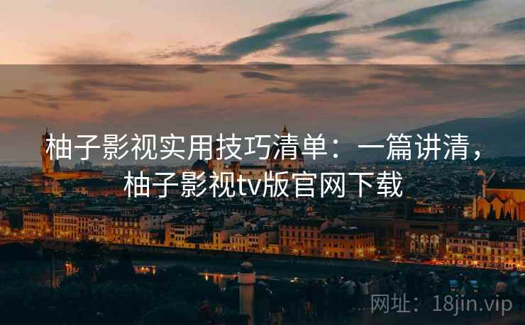 柚子影视实用技巧清单:一篇讲清,柚子影视tv版官网下载 柚子影视实用技巧清单:一篇讲清,柚子影视tv版官网下载