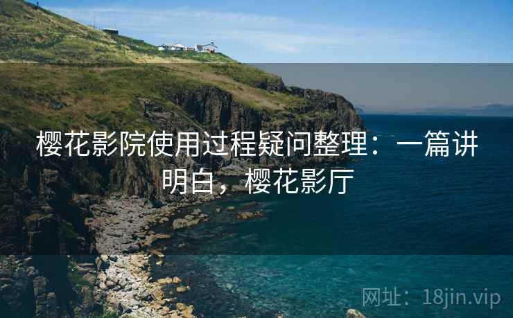 樱花影院使用过程疑问整理:一篇讲明白,樱花影厅 樱花影院使用过程疑问整理:一篇讲明白,樱花影厅