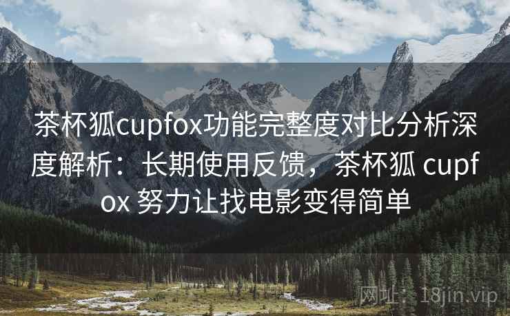 茶杯狐cupfox功能完整度对比分析深度解析:长期使用反馈,茶杯狐 cupfox 努力让找电影变得简单 茶杯狐cupfox功能完整度对比分析深度解析:长期使用反馈,茶杯狐 cupfox 努力让找电影变得简单