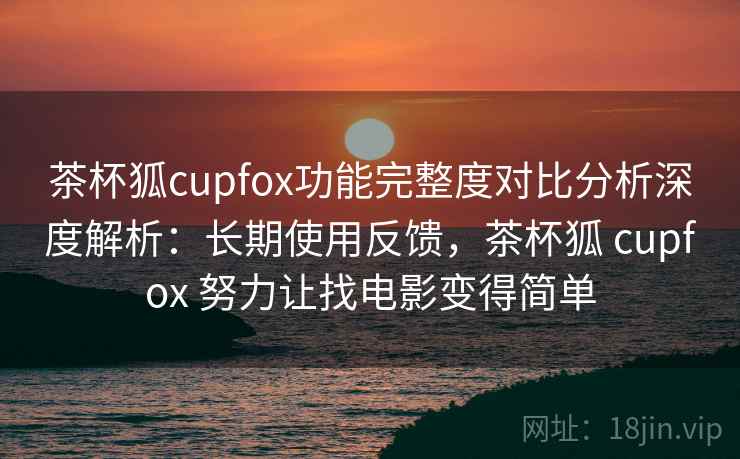 茶杯狐cupfox功能完整度对比分析深度解析:长期使用反馈,茶杯狐 cupfox 努力让找电影变得简单 茶杯狐cupfox功能完整度对比分析深度解析:长期使用反馈,茶杯狐 cupfox 努力让找电影变得简单