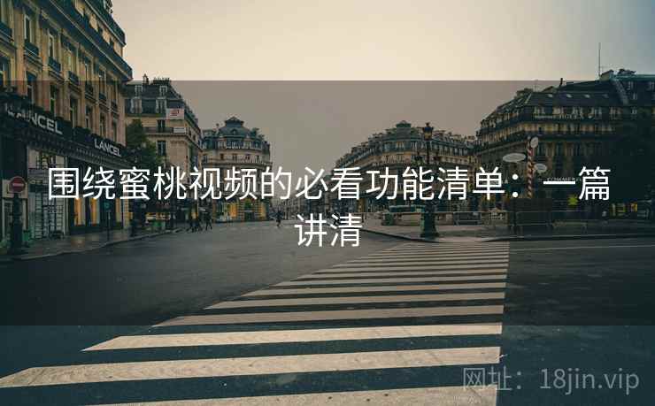 围绕蜜桃视频的必看功能清单:一篇讲清 围绕蜜桃视频的必看功能清单:一篇讲清