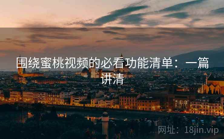 围绕蜜桃视频的必看功能清单:一篇讲清 围绕蜜桃视频的必看功能清单:一篇讲清
