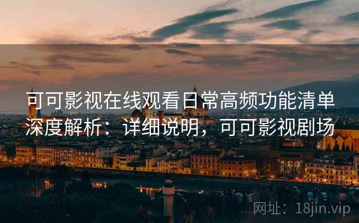 可可影视在线观看日常高频功能清单深度解析:详细说明,可可影视剧场 可可影视在线观看日常高频功能清单深度解析:详细说明,可可影视剧场