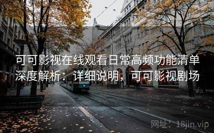 可可影视在线观看日常高频功能清单深度解析:详细说明,可可影视剧场 可可影视在线观看日常高频功能清单深度解析:详细说明,可可影视剧场