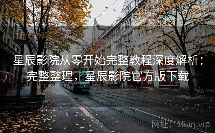 星辰影院从零开始完整教程深度解析:完整整理,星辰影院官方版下载 星辰影院从零开始完整教程深度解析:完整整理,星辰影院官方版下载