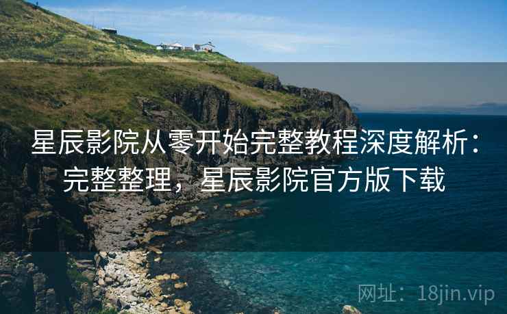 星辰影院从零开始完整教程深度解析:完整整理,星辰影院官方版下载 星辰影院从零开始完整教程深度解析:完整整理,星辰影院官方版下载