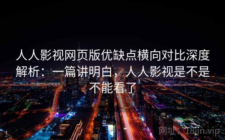 人人影视网页版优缺点横向对比深度解析:一篇讲明白,人人影视是不是不能看了 人人影视网页版优缺点横向对比深度解析:一篇讲明白,人人影视是不是不能看了