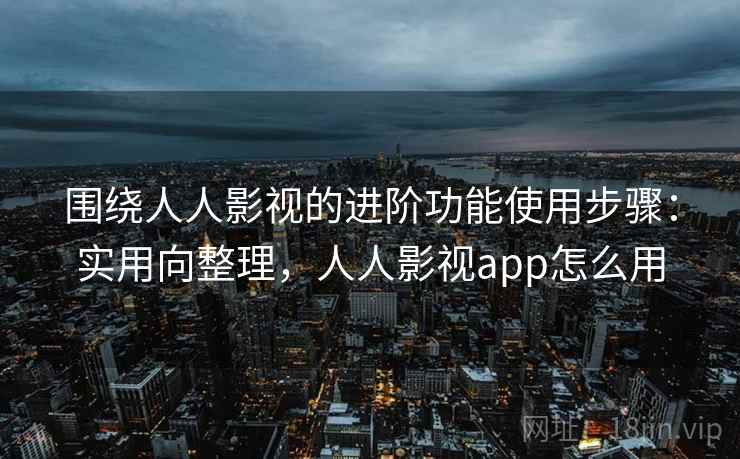 围绕人人影视的进阶功能使用步骤:实用向整理,人人影视app怎么用 围绕人人影视的进阶功能使用步骤:实用向整理,人人影视app怎么用