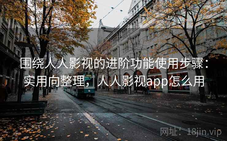 围绕人人影视的进阶功能使用步骤:实用向整理,人人影视app怎么用 围绕人人影视的进阶功能使用步骤:实用向整理,人人影视app怎么用