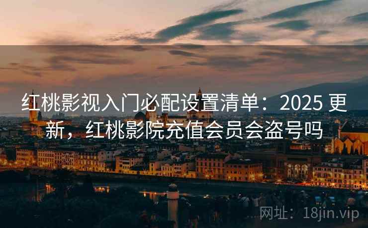红桃影视入门必配设置清单:2025 更新,红桃影院充值会员会盗号吗 红桃影视入门必配设置清单:2025 更新,红桃影院充值会员会盗号吗