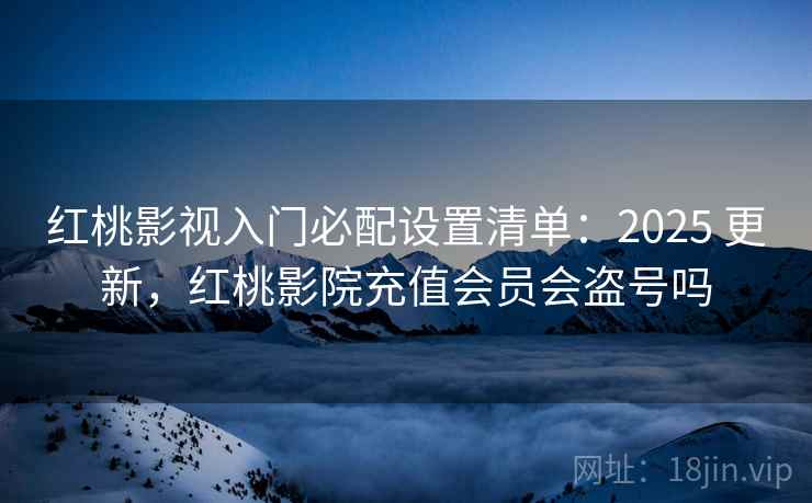 红桃影视入门必配设置清单:2025 更新,红桃影院充值会员会盗号吗 红桃影视入门必配设置清单:2025 更新,红桃影院充值会员会盗号吗