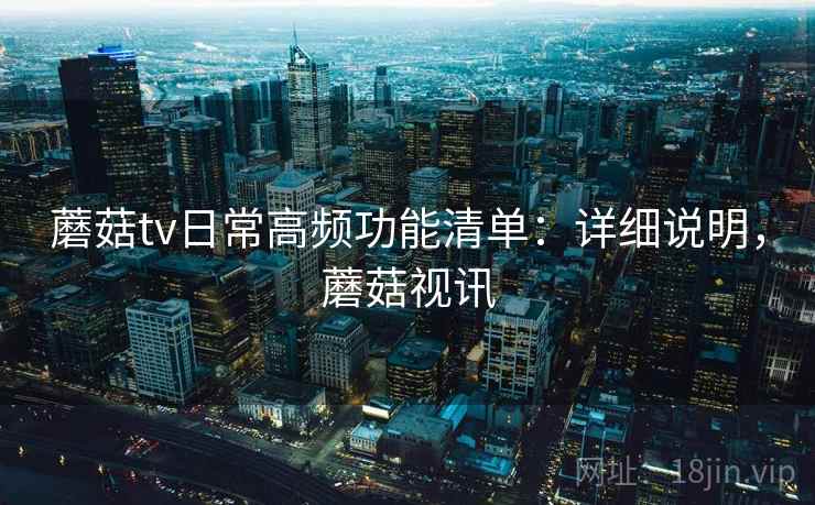 蘑菇tv日常高频功能清单:详细说明,蘑菇视讯 蘑菇tv日常高频功能清单:详细说明,蘑菇视讯