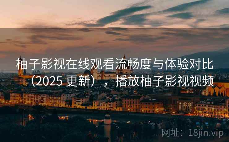 柚子影视在线观看流畅度与体验对比(2025 更新),播放柚子影视视频 柚子影视在线观看流畅度与体验对比(2025 更新),播放柚子影视视频