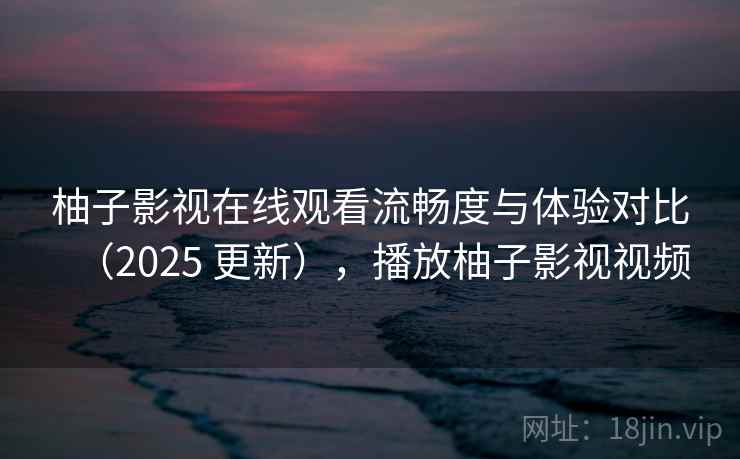 柚子影视在线观看流畅度与体验对比(2025 更新),播放柚子影视视频 柚子影视在线观看流畅度与体验对比(2025 更新),播放柚子影视视频