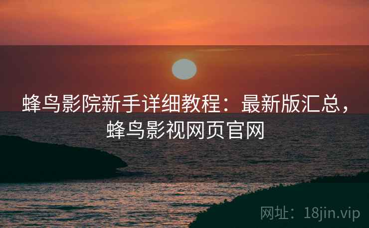 蜂鸟影院新手详细教程:最新版汇总,蜂鸟影视网页官网 蜂鸟影院新手详细教程:最新版汇总,蜂鸟影视网页官网