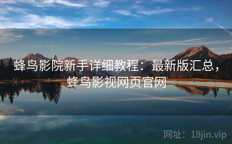 蜂鸟影院新手详细教程:最新版汇总,蜂鸟影视网页官网 蜂鸟影院新手详细教程:最新版汇总,蜂鸟影视网页官网