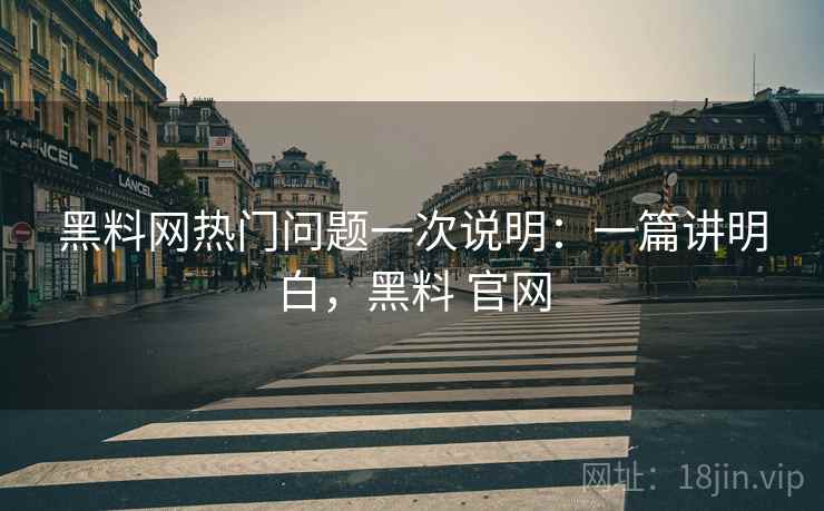 黑料网热门问题一次说明:一篇讲明白,黑料 官网 黑料网热门问题一次说明:一篇讲明白,黑料 官网