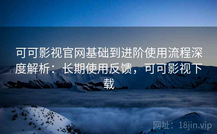 可可影视官网基础到进阶使用流程深度解析:长期使用反馈,可可影视下载 可可影视官网基础到进阶使用流程深度解析:长期使用反馈,可可影视下载