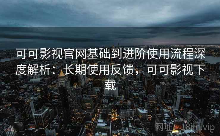 可可影视官网基础到进阶使用流程深度解析:长期使用反馈,可可影视下载 可可影视官网基础到进阶使用流程深度解析:长期使用反馈,可可影视下载