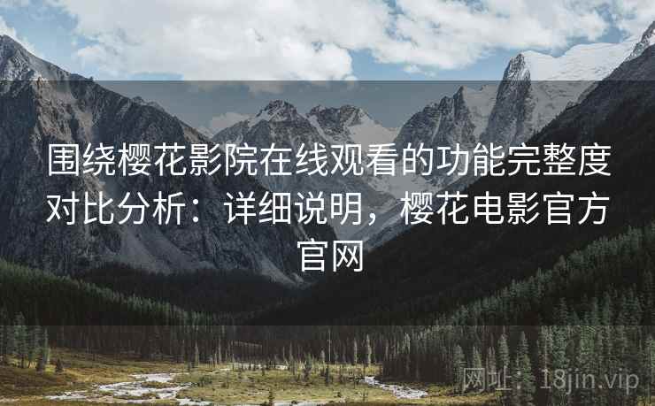 围绕樱花影院在线观看的功能完整度对比分析:详细说明,樱花电影官方官网 围绕樱花影院在线观看的功能完整度对比分析:详细说明,樱花电影官方官网