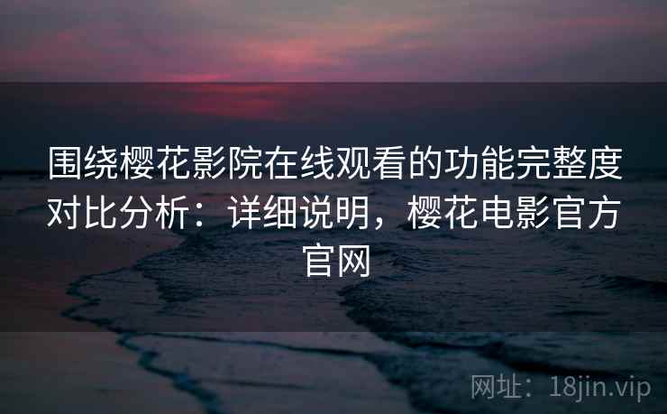 围绕樱花影院在线观看的功能完整度对比分析:详细说明,樱花电影官方官网 围绕樱花影院在线观看的功能完整度对比分析:详细说明,樱花电影官方官网